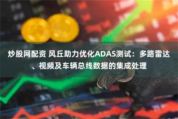 炒股网配资 风丘助力优化ADAS测试：多路雷达、视频及车辆总线数据的集成处理