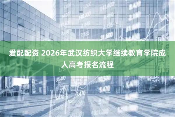爱配配资 2026年武汉纺织大学继续教育学院成人高考报名流程