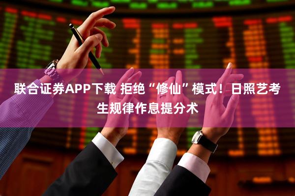 联合证券APP下载 拒绝“修仙”模式！日照艺考生规律作息提分术
