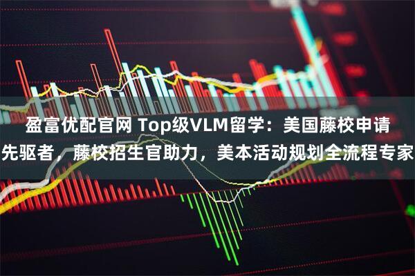 盈富优配官网 Top级VLM留学：美国藤校申请先驱者，藤校招生官助力，美本活动规划全流程专家