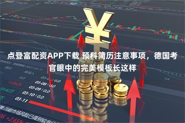 点登富配资APP下载 预科简历注意事项，德国考官眼中的完美模板长这样