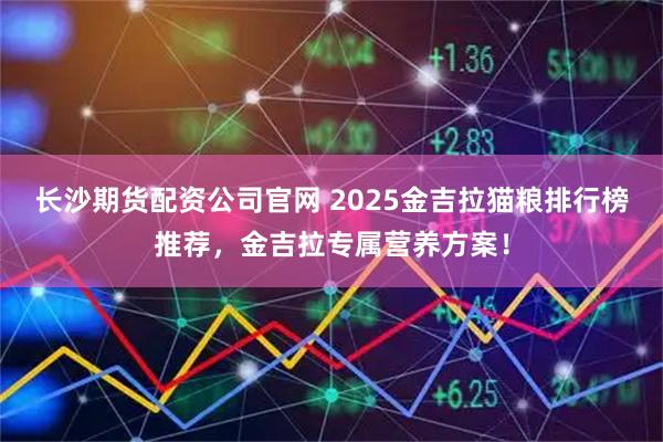 长沙期货配资公司官网 2025金吉拉猫粮排行榜推荐，金吉拉专属营养方案！