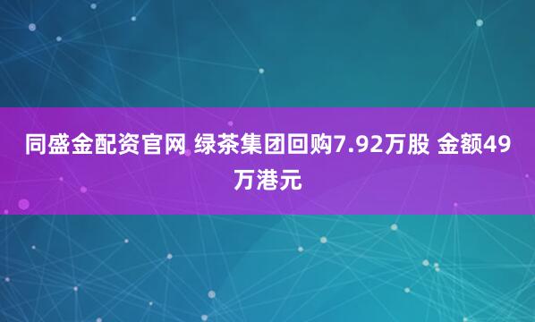 同盛金配资官网 绿茶集团回购7.92万股 金额49万港元