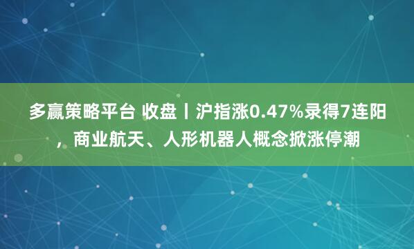 多赢策略平台 收盘丨沪指涨0.47%录得7连阳，商业航天、人形机器人概念掀涨停潮