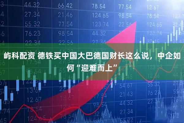 屿科配资 德铁买中国大巴德国财长这么说，中企如何“迎难而上”