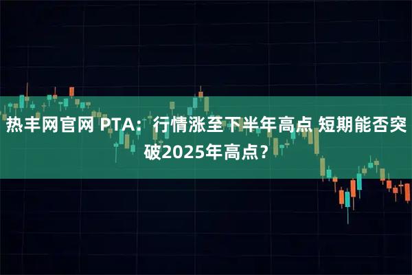 热丰网官网 PTA：行情涨至下半年高点 短期能否突破2025年高点？