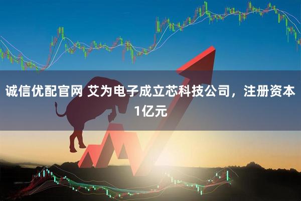 诚信优配官网 艾为电子成立芯科技公司，注册资本1亿元