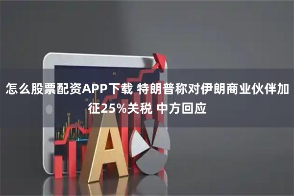 怎么股票配资APP下载 特朗普称对伊朗商业伙伴加征25%关税 中方回应