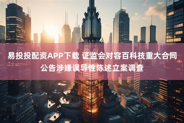 易投投配资APP下载 证监会对容百科技重大合同公告涉嫌误导性陈述立案调查