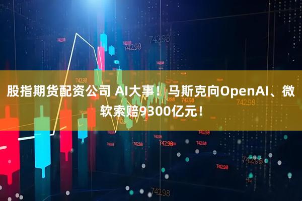 股指期货配资公司 AI大事！马斯克向OpenAI、微软索赔9300亿元！