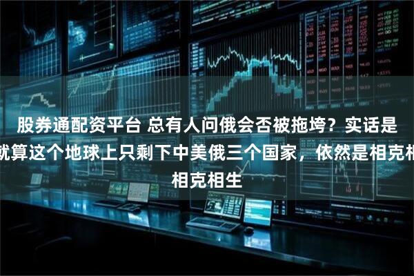 股券通配资平台 总有人问俄会否被拖垮？实话是，就算这个地球上只剩下中美俄三个国家，依然是相克相生