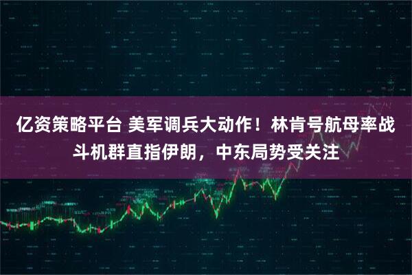 亿资策略平台 美军调兵大动作！林肯号航母率战斗机群直指伊朗，中东局势受关注