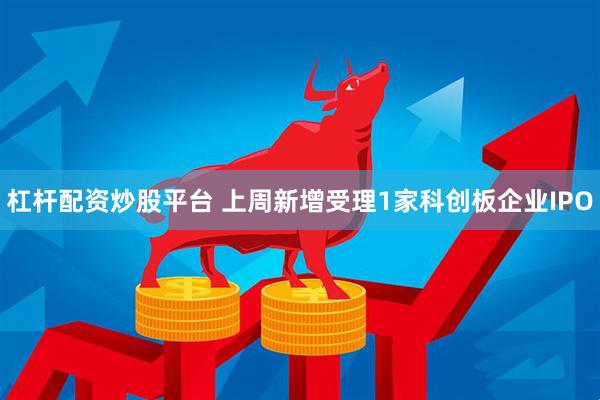 杠杆配资炒股平台 上周新增受理1家科创板企业IPO