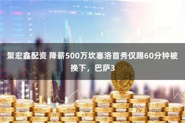 聚宏鑫配资 降薪500万坎塞洛首秀仅踢60分钟被换下，巴萨3