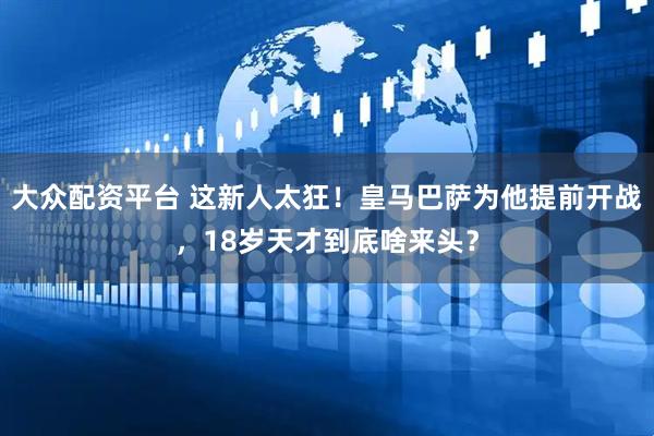 大众配资平台 这新人太狂！皇马巴萨为他提前开战，18岁天才到底啥来头？