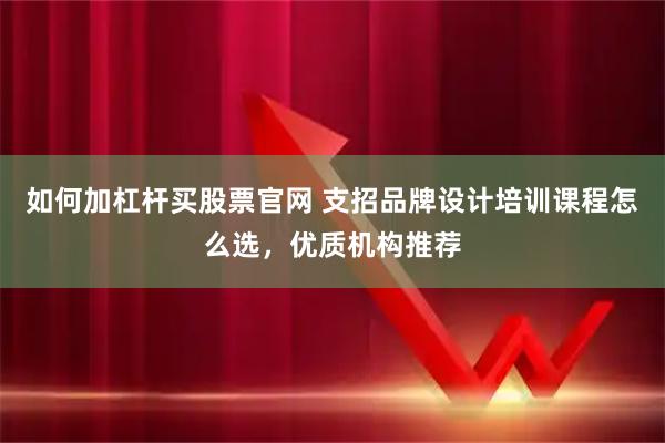 如何加杠杆买股票官网 支招品牌设计培训课程怎么选，优质机构推荐