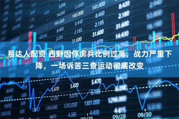 易达人配资 西野因俘虏兵比例过高，战力严重下降，一场诉苦三查运动彻底改变