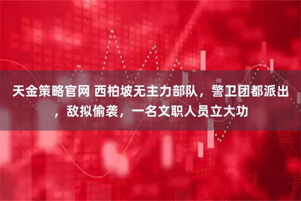 天金策略官网 西柏坡无主力部队，警卫团都派出，敌拟偷袭，一名文职人员立大功
