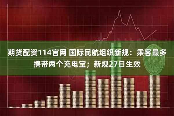 期货配资114官网 国际民航组织新规：乘客最多携带两个充电宝；新规27日生效
