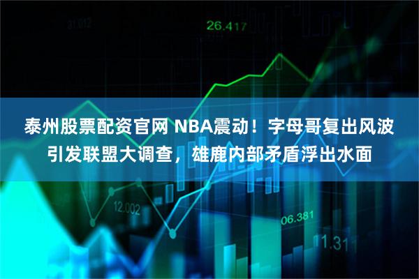 泰州股票配资官网 NBA震动！字母哥复出风波引发联盟大调查，雄鹿内部矛盾浮出水面