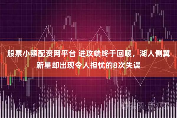 股票小额配资网平台 进攻端终于回暖，湖人侧翼新星却出现令人担忧的8次失误