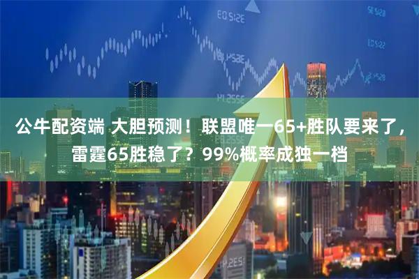 公牛配资端 大胆预测！联盟唯一65+胜队要来了，雷霆65胜稳了？99%概率成独一档