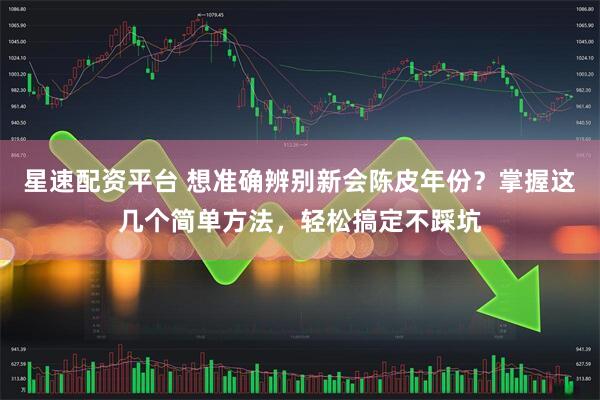 星速配资平台 想准确辨别新会陈皮年份？掌握这几个简单方法，轻松搞定不踩坑