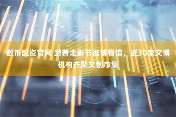 数币配资官网 跟着北影节逛博物馆，近30家文博机构齐聚文创市集