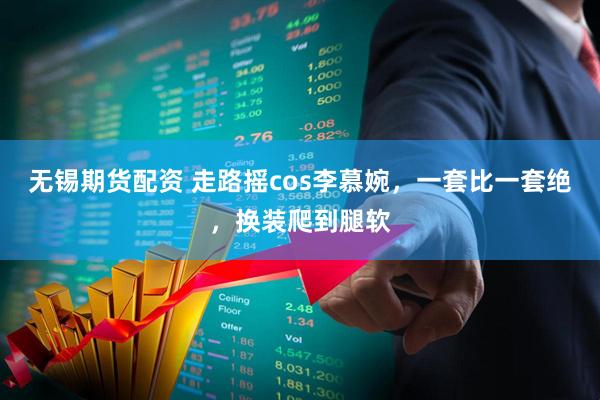 无锡期货配资 走路摇cos李慕婉，一套比一套绝，换装爬到腿软