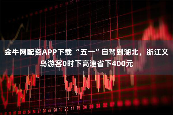 金牛网配资APP下载 “五一”自驾到湖北，浙江义乌游客0时下高速省下400元
