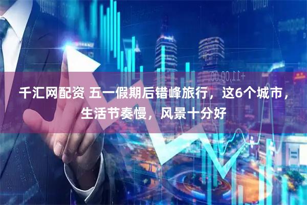 千汇网配资 五一假期后错峰旅行，这6个城市，生活节奏慢，风景十分好