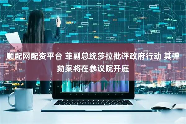 顺配网配资平台 菲副总统莎拉批评政府行动 其弹劾案将在参议院开庭