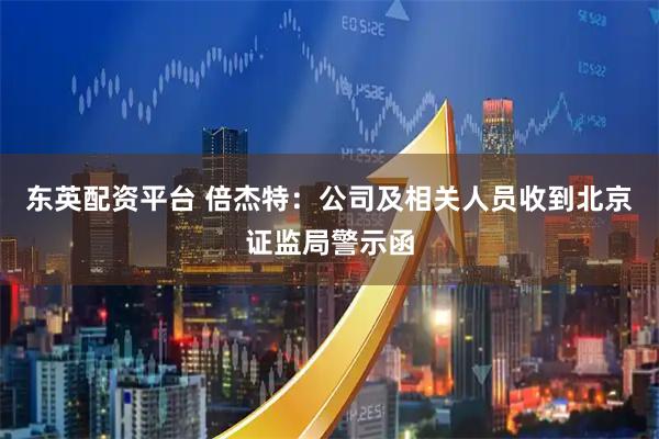 东英配资平台 倍杰特：公司及相关人员收到北京证监局警示函