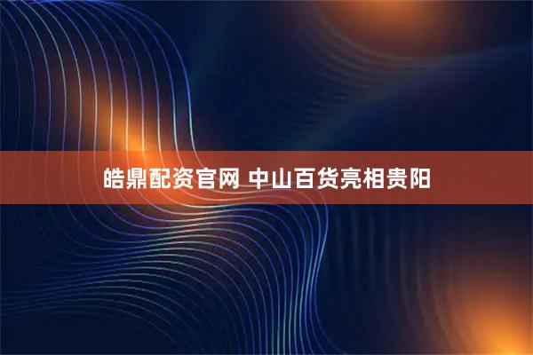 皓鼎配资官网 中山百货亮相贵阳