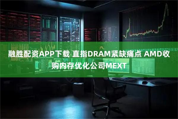 融胜配资APP下载 直指DRAM紧缺痛点 AMD收购内存优化公司MEXT