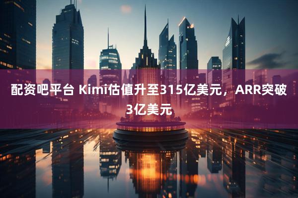 配资吧平台 Kimi估值升至315亿美元，ARR突破3亿美元